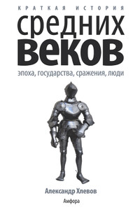 Краткая история Средних веков: Эпоха, государства, сражения, люди - Александр Алексеевич Хлевов