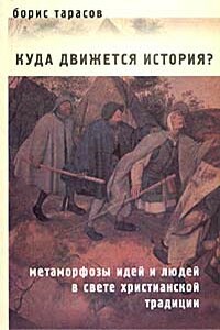 Куда движется история? (Метаморфозы идей и людей в свете христианской традиции) - Борис Николаевич Тарасов