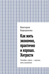 Как жить экономно, практично и хорошо. Хитрости. Пособие с фото – научись жить экономно! - Виктория Александровна Бородинова
