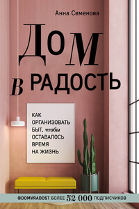 Дом в радость. Как организовать быт, чтобы оставалось время на жизнь - Анна Александровна Семенова