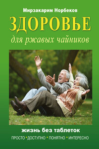 Здоровье для ржавых чайников. Жизнь без таблеток - Мирзакарим Санакулович Норбеков