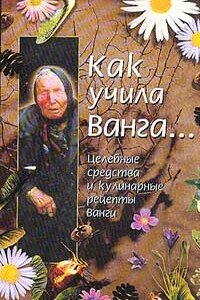 Как учила Ванга… Целебные средства и кулинарные рецепты Ванги - Красимира Стоянова