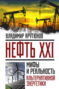 Нефть XXI. Мифы и реальность альтернативной энергетики - В С Арутюнов