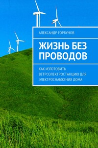 Жизнь без проводов. Как изготовить ветроэлектростанцию для электроснабжения дома - Александр Горбунов