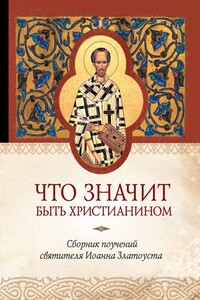 Что значит быть христианином. Сборник поучений святителя Иоанна Златоуста - Татьяна Александровна Копяткевич