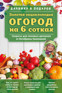 Золотая энциклопедия. Огород на 6 сотках. Секреты для ленивых дачников от Октябрины Ганичкиной - Октябрина Алексеевна Ганичкина, Александр Владимирович Ганичкин