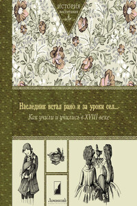 Наследник встал рано и за уроки сел… Как учили и учились в XVIII веке - Коллектив Авторов