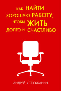 Как найти хорошую работу, чтобы жить долго и счастливо - Андрей Владимирович Устюжанин, Вадим Андреевич Устюжанин
