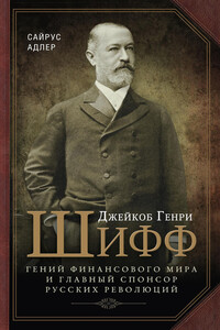 Джейкоб Генри Шифф. Гений финансового мира и главный спонсор русских революций - Сайрус Адлер
