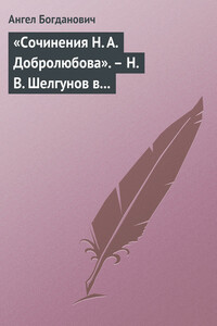 «Сочинения Н. А. Добролюбова». – Н. В. Шелгунов в «Очерках русской жизни». – «Современные течения» в характеристике г. Южакова - Ангел Иванович Богданович