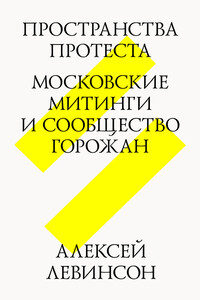 Пространства протеста. Московские митинги и сообщество горожан - Алексей Георгиевич Левинсон