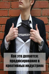 Как это делается: продюсирование в креативных индустриях - Коллектив Авторов