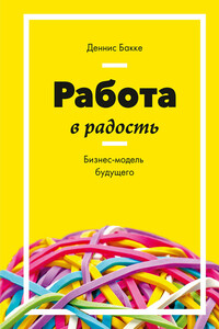 Работа в радость. Бизнес-модель будущего - Деннис Бакке