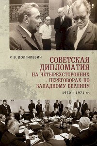 Советская дипломатия на четырехсторонних переговорах по Западному Берлину (26 марта 1970 г. — 3 сентября 1971 г.) - Ростислав Владимирович Долгилевич