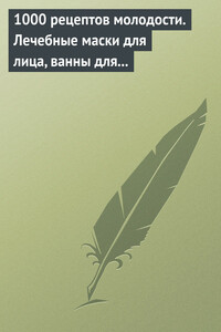 1000 рецептов молодости. Лечебные маски для лица, ванны для тела, массажные ванночки для ног - Дарья Владимировна Нестерова
