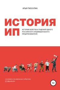 История ИП. История взлетов и падений одного российского индивидуального предпринимателя - Илья Андреевич Пискулин
