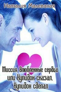 Миссия: Влюбленные сердца, или Купидон сказал, Купидон сделал - Наталия Дмитриевна Малёваная