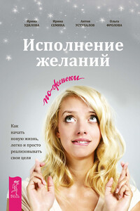 Исполнение желаний по-женски. Как начать новую жизнь, легко и просто реализовывать свои цели - Ирина Константиновна Семина, Ирина Александровна Удилова
