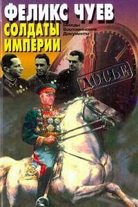 Солдаты империи: Беседы. Воспоминания. Документы - Феликс Иванович Чуев