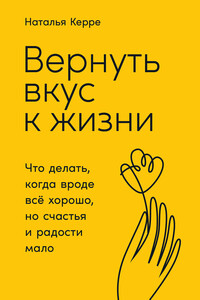 Вернуть вкус к жизни. Что делать, когда вроде всё хорошо, но счастья и радости мало - Наталья Олеговна Керре