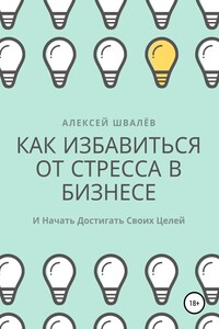 Как избавиться от стресса в бизнесе и начать достигать своих целей. - Алексей Сергеевич Швалёв