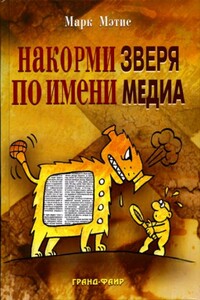 Накорми Зверя по имени Медиа: Простые рецепты для грандиозного паблисити - Марк Мэтис