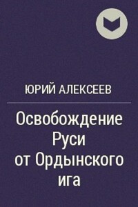 Освобождение Руси от ордынского ига - Юрий Георгиевич Алексеев
