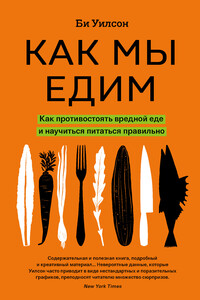 Как мы едим. Как противостоять вредной еде и научиться питаться правильно - Би Уилсон