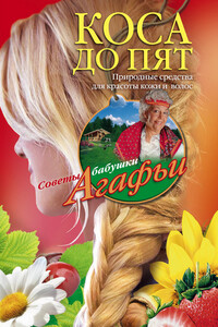 Коса до пят. Природные средства для красоты кожи и волос - Агафья Тихоновна Звонарева