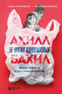 Ахилл не носил одноразовых бахил. Понятное руководство по экологичному образу жизни - Елена Михайловна Мироненко, Ольга Михайловна Мироненко