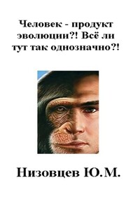 Человек – продукт эволюции?! Всё ли тут так однозначно?! - Юрий Михайлович Низовцев, Артемий Юрьевич Низовцев
