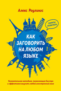 Как заговорить на любом языке. Увлекательная методика, позволяющая быстро и эффективно выучить любой иностранный язык - Алекс Роулингс
