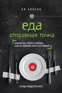 Еда. Отправная точка. Какими мы станем в будущем, если не изменим себя в настоящем? - Би Уилсон
