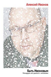 Быть Ивановым. Пятнадцать лет диалога с читателями - Алексей Викторович Иванов