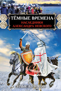 Тёмные времена. Наследники Александра Невского - Илья Федорович Куликов
