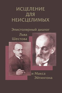 Исцеление для неисцелимых: Эпистолярный диалог Льва Шестова и Макса Эйтингона - Лев Исаакович Шестов, Макс Эйтингон