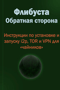 Флибуста. Обратная сторона. Инструкции по установке и запуску i2p, TOR и VPN для «чайников». v. 1.1 - Неизвестный Автор