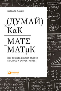 Думай как математик: Как решать любые задачи быстрее и эффективнее - Барбара Оакли