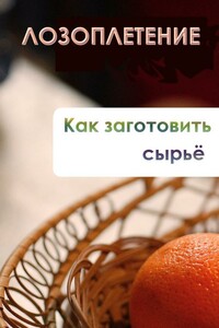 Лозоплетение. Как заготовить сырьё - Илья Валерьевич Мельников