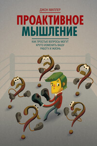Проактивное мышление. Как простые вопросы могут круто изменить вашу работу и жизнь - Джон Г. Миллер