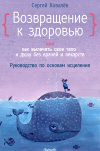 Возвращение к здоровью, или Как вылечить свое тело и душу без врачей и лекарств - Сергей Викторович Ковалев