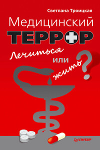 Медицинский террор. Лечиться или жить? - Светлана Ивановна Троицкая