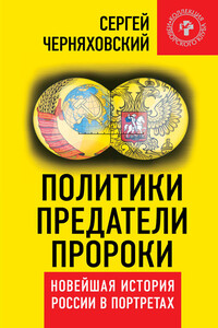 Политики, предатели, пророки. Новейшая история России в портретах (1985-2012) - Сергей Феликсович Черняховский