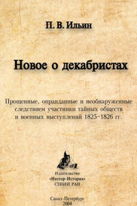 Новое о декабристах. Прощенные, оправданные и необнаруженные следствием участники тайных обществ и военных выступлений 1825–1826 гг. - Павел Владимирович Ильин