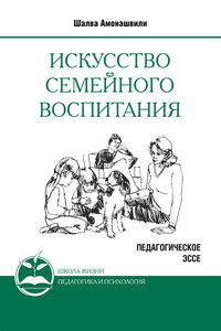 Искусство семейного воспитания. Педагогическое эссе - Шалва Александрович Амонашвили