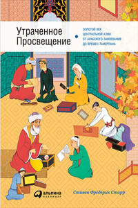 Утраченное Просвещение: Золотой век Центральной Азии от арабского завоевания до времен Тамерлана - Стивен Фредерик Старр