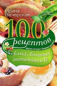 100 рецептов блюд, богатых витамином B. Вкусно, полезно, душевно, целебно - Ирина Вечерская