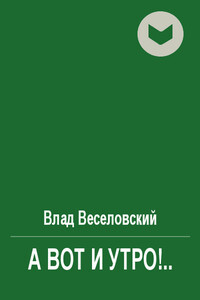 А вот и утро!.. - Влад Веселовский