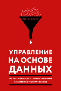 Управление на основе данных. Как интерпретировать цифры и принимать качественные решения в бизнесе - Тим Филлипс