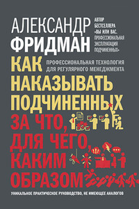 Как наказывать подчиненных: за что, для чего, каким образом. Профессиональная технология для регулярного менеджмента - Александр Семенович Фридман